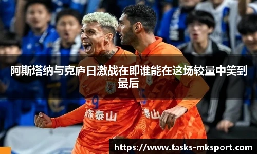 阿斯塔纳与克庐日激战在即谁能在这场较量中笑到最后