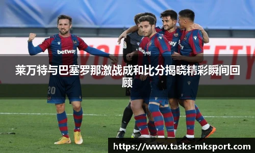莱万特与巴塞罗那激战成和比分揭晓精彩瞬间回顾